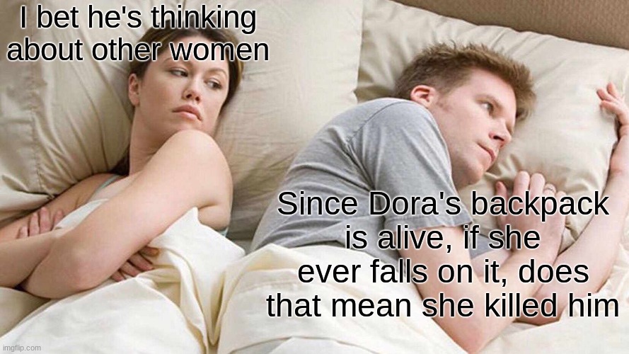 Dora, don't fall on you're back | I bet he's thinking about other women; Since Dora's backpack is alive, if she ever falls on it, does that mean she killed him | image tagged in memes,i bet he's thinking about other women | made w/ Imgflip meme maker