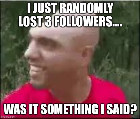 Dishweed | I JUST RANDOMLY LOST 3 FOLLOWERS…. WAS IT SOMETHING I SAID? | image tagged in dishweed | made w/ Imgflip meme maker