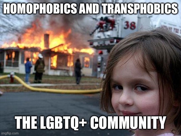 I never knew I was this passionate about this— | HOMOPHOBICS AND TRANSPHOBICS; THE LGBTQ+ COMMUNITY | image tagged in memes,disaster girl | made w/ Imgflip meme maker