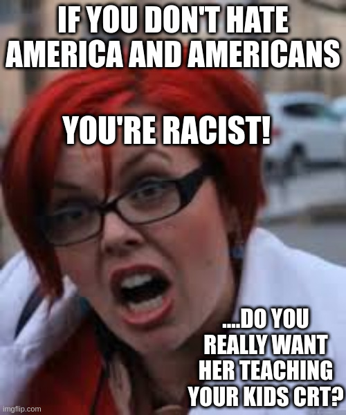 Stop teaching our kids CRT.  Its just bad thinking that isn't good for anyone and helps nothing. |  IF YOU DON'T HATE AMERICA AND AMERICANS; YOU'RE RACIST! ....DO YOU REALLY WANT HER TEACHING YOUR KIDS CRT? | image tagged in sjw triggered,crt,stop the hate | made w/ Imgflip meme maker