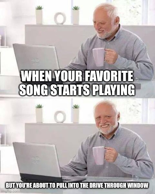 Happened to me today | WHEN YOUR FAVORITE SONG STARTS PLAYING; BUT YOU'RE ABOUT TO PULL INTO THE DRIVE THROUGH WINDOW | image tagged in memes,hide the pain harold | made w/ Imgflip meme maker