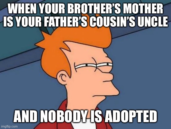 Try working this family tree out ? | WHEN YOUR BROTHER’S MOTHER IS YOUR FATHER’S COUSIN’S UNCLE; AND NOBODY IS ADOPTED | image tagged in memes,futurama fry | made w/ Imgflip meme maker