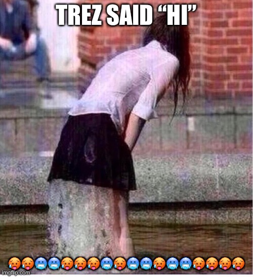 woman wet panties gushing | TREZ SAID “HI”; 🥵🥵🥶🥶🥵🥵🥵🥶🥵🥶🥶🥵🥶🥶🥵🥵🥵🥵 | image tagged in woman wet panties gushing | made w/ Imgflip meme maker