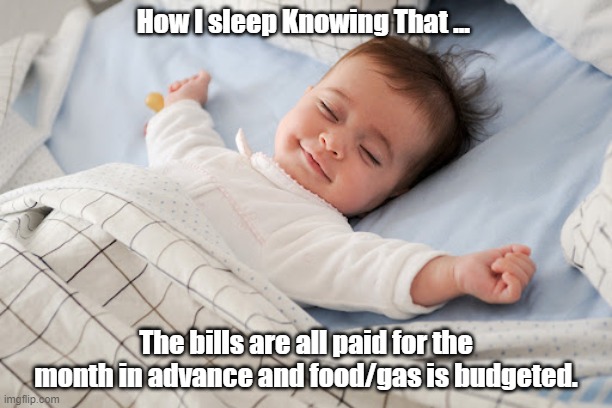 How I sleep knowing ... |  How I sleep Knowing That ... The bills are all paid for the month in advance and food/gas is budgeted. | image tagged in sleep,knowing,bills are paid,paid in advance,budget,groceries and gas | made w/ Imgflip meme maker