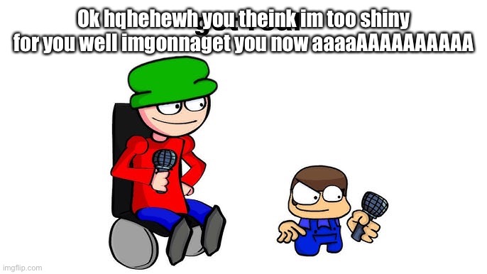 get real | Ok hqhehewh you theink im too shiny for you well imgonnaget you now aaaaAAAAAAAAAA | image tagged in get real | made w/ Imgflip meme maker