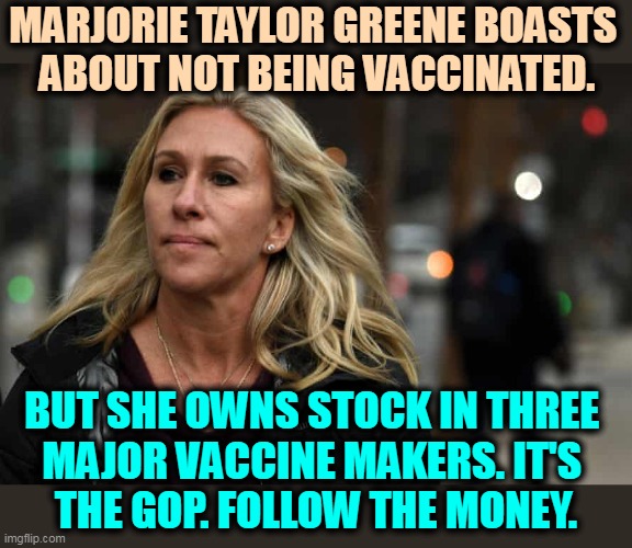 Trumptards, follow the money. | MARJORIE TAYLOR GREENE BOASTS 
ABOUT NOT BEING VACCINATED. BUT SHE OWNS STOCK IN THREE 
MAJOR VACCINE MAKERS. IT'S 
THE GOP. FOLLOW THE MONEY. | image tagged in what marjorie taylor greene says about marjorie taylor greene,gop,republican,greed,liar | made w/ Imgflip meme maker