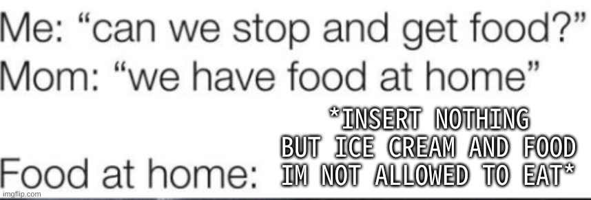 screeeeeeeeeeeeeeeeeeeeeeeeeeeeeeeeeeeee | *INSERT NOTHING BUT ICE CREAM AND FOOD IM NOT ALLOWED TO EAT* | image tagged in food at home | made w/ Imgflip meme maker