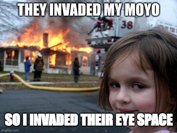 Disaster Girl Meme | THEY INVADED MY MOYO; SO I INVADED THEIR EYE SPACE | image tagged in memes,disaster girl | made w/ Imgflip meme maker