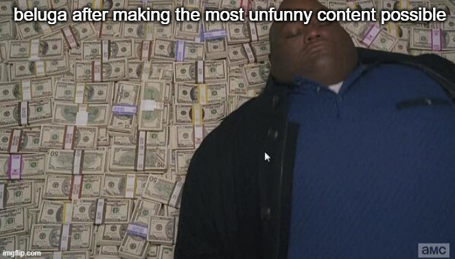 SERIOUSLY ITS JUST DISCORD CHAT HOW IS IT FUNNY | beluga after making the most unfunny content possible | image tagged in fat rich man laying down on money,bad | made w/ Imgflip meme maker