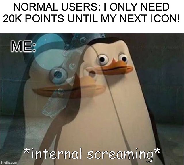 Only 1.01 million points until my next icon! *cry* | NORMAL USERS: I ONLY NEED 20K POINTS UNTIL MY NEXT ICON! ME: | image tagged in private internal screaming | made w/ Imgflip meme maker