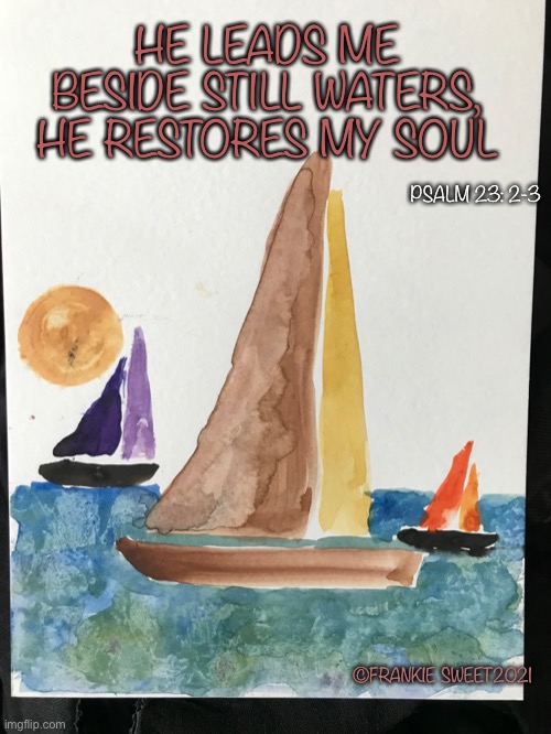 He leads me beside still waters | HE LEADS ME BESIDE STILL WATERS, HE RESTORES MY SOUL; PSALM 23: 2-3; ©FRANKIE SWEET2021 | image tagged in psalm,sailboat,watercolor,art,seas,soul | made w/ Imgflip meme maker