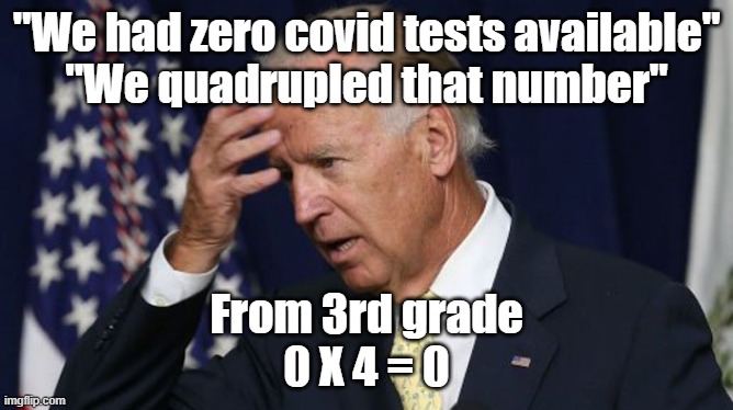 Biden quadrupled tests | "We had zero covid tests available"
"We quadrupled that number"; From 3rd grade
0 X 4 = 0 | image tagged in biden | made w/ Imgflip meme maker