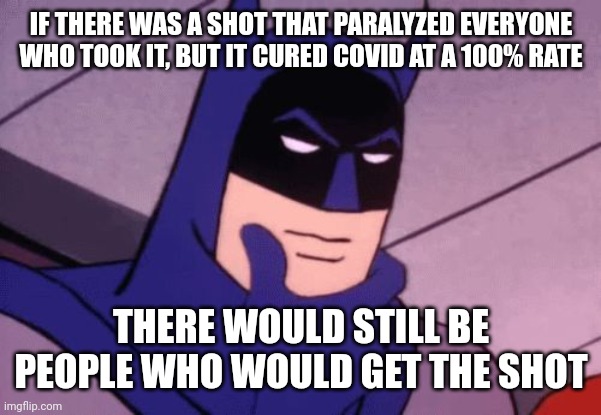 These are the people who try to tell you they know best and try to force medical procedures on you, no matter what the outcome. | IF THERE WAS A SHOT THAT PARALYZED EVERYONE WHO TOOK IT, BUT IT CURED COVID AT A 100% RATE; THERE WOULD STILL BE PEOPLE WHO WOULD GET THE SHOT | image tagged in batman pondering | made w/ Imgflip meme maker