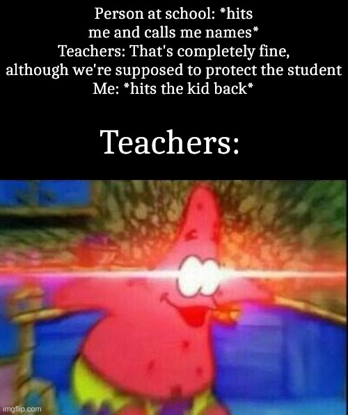 High effort meme | Person at school: *hits me and calls me names*
Teachers: That's completely fine, although we're supposed to protect the student
Me: *hits the kid back*; Teachers: | image tagged in nani | made w/ Imgflip meme maker