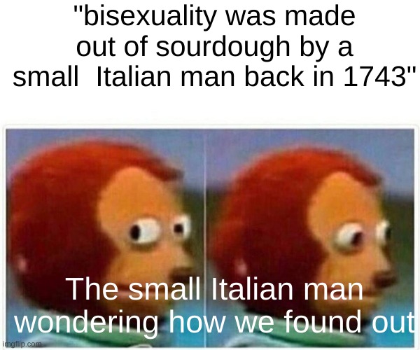 Monkey Puppet Meme | "bisexuality was made out of sourdough by a small  Italian man back in 1743"; The small Italian man wondering how we found out | image tagged in memes,monkey puppet | made w/ Imgflip meme maker