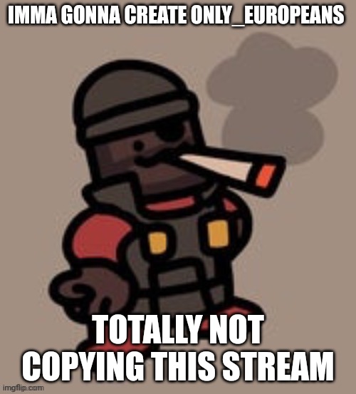 Demoman smoking | IMMA GONNA CREATE ONLY_EUROPEANS; TOTALLY NOT COPYING THIS STREAM | image tagged in demoman smoking | made w/ Imgflip meme maker