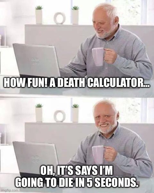 Death ☠️ | HOW FUN! A DEATH CALCULATOR... OH, IT’S SAYS I’M GOING TO DIE IN 5 SECONDS. | image tagged in memes,hide the pain harold | made w/ Imgflip meme maker