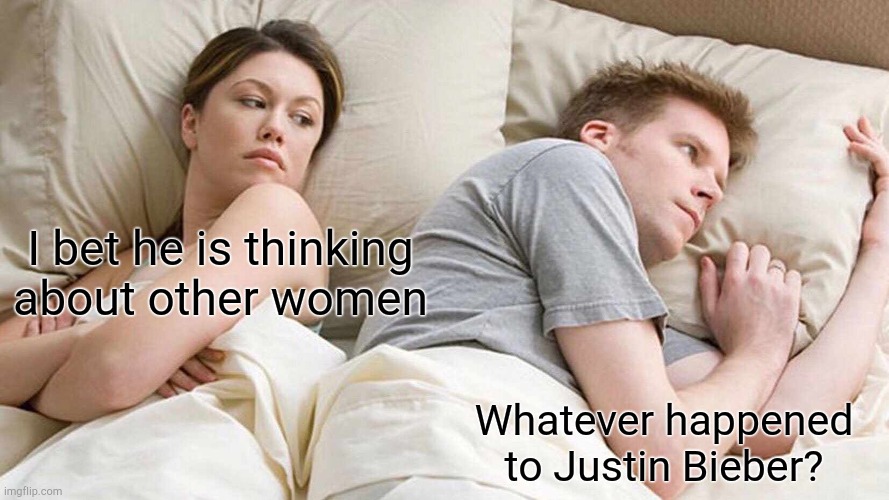 I Bet He's Thinking About Other Women | I bet he is thinking about other women; Whatever happened to Justin Bieber? | image tagged in memes,i bet he's thinking about other women | made w/ Imgflip meme maker