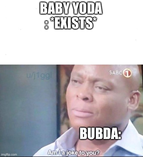 am I a joke to you | BABY YODA : *EXISTS*; BUBDA: | image tagged in am i a joke to you | made w/ Imgflip meme maker