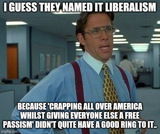 That Would Be Great | I GUESS THEY NAMED IT LIBERALISM; BECAUSE 'CRAPPING ALL OVER AMERICA WHILST GIVING EVERYONE ELSE A FREE PASSISM' DIDN'T QUITE HAVE A GOOD RING TO IT.. | image tagged in memes,that would be great | made w/ Imgflip meme maker