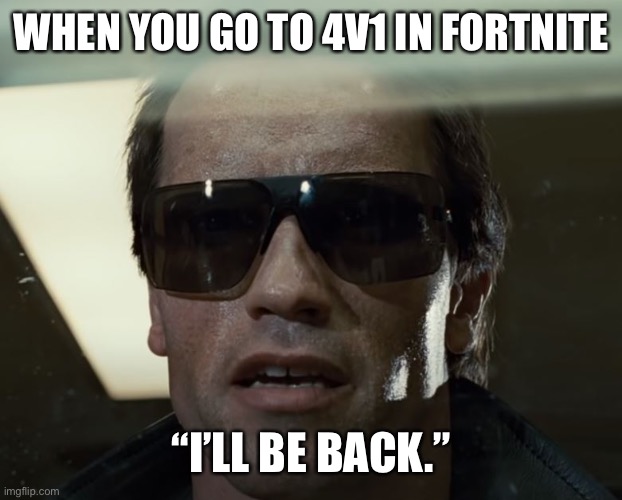 Fortnite 4v1 | WHEN YOU GO TO 4V1 IN FORTNITE; “I’LL BE BACK.” | image tagged in i'll be back | made w/ Imgflip meme maker