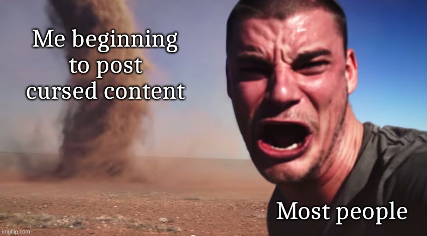 Here it comes | Me beginning to post cursed content; Most people | image tagged in here it comes | made w/ Imgflip meme maker