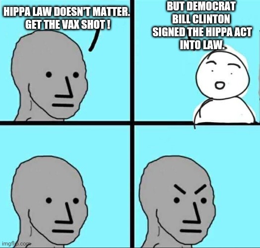 Bill into Law | BUT DEMOCRAT BILL CLINTON
 SIGNED THE HIPPA ACT
 INTO LAW. HIPPA LAW DOESN'T MATTER.
 GET THE VAX SHOT ! | image tagged in npc meme,vaccine,liberals,democrats,bill clinton,covid | made w/ Imgflip meme maker