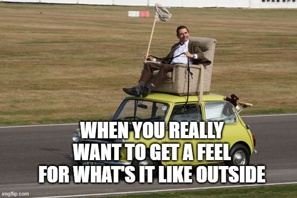  WHEN YOU REALLY WANT TO GET A FEEL FOR WHAT'S IT LIKE OUTSIDE | image tagged in mr bean | made w/ Imgflip meme maker