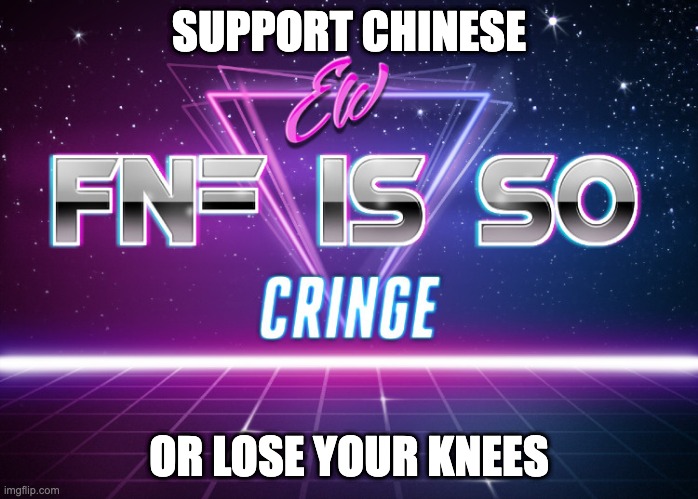 ew fnf is so cringe | SUPPORT CHINESE; OR LOSE YOUR KNEES | image tagged in ew fnf is so cringe | made w/ Imgflip meme maker