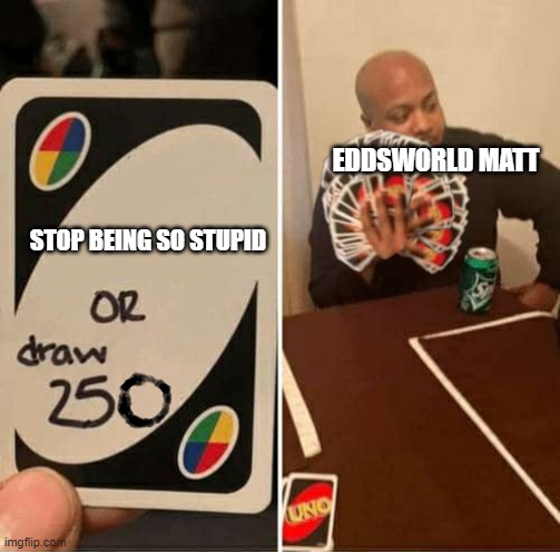 sorry matt fans | EDDSWORLD MATT; STOP BEING SO STUPID | image tagged in uno draw 250 cards meme | made w/ Imgflip meme maker