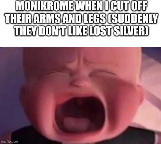 MONIKROME WHEN I CUT OFF THEIR ARMS AND LEGS (SUDDENLY THEY DON'T LIKE LOST SILVER) | image tagged in memes,blank transparent square,boss baby crying | made w/ Imgflip meme maker