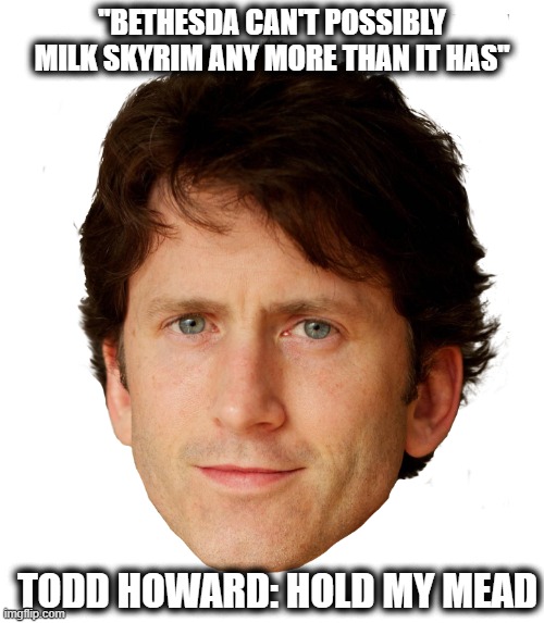 Skyrim Scammiversary Edition | "BETHESDA CAN'T POSSIBLY MILK SKYRIM ANY MORE THAN IT HAS"; TODD HOWARD: HOLD MY MEAD | image tagged in todd howard,skyrim | made w/ Imgflip meme maker