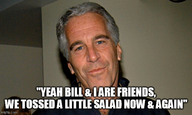 Epstein Gates | "YEAH BILL & I ARE FRIENDS, WE TOSSED A LITTLE SALAD NOW & AGAIN" | image tagged in jeffrey epstein | made w/ Imgflip meme maker