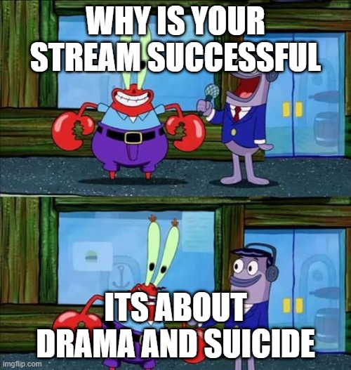 Mr. Crabs money | WHY IS YOUR STREAM SUCCESSFUL; ITS ABOUT DRAMA AND SUICIDE | image tagged in mr crabs money | made w/ Imgflip meme maker