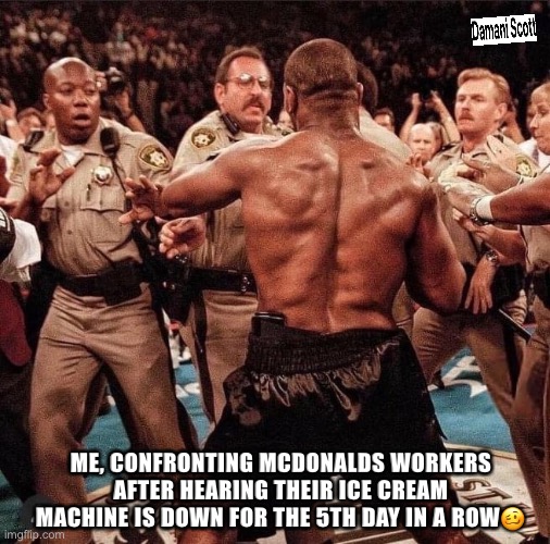 Mike Tyson Ice Cream Machine | ME, CONFRONTING MCDONALDS WORKERS AFTER HEARING THEIR ICE CREAM MACHINE IS DOWN FOR THE 5TH DAY IN A ROW🥴 | image tagged in mcdonalds,mike tyson,ice cream,boxing | made w/ Imgflip meme maker