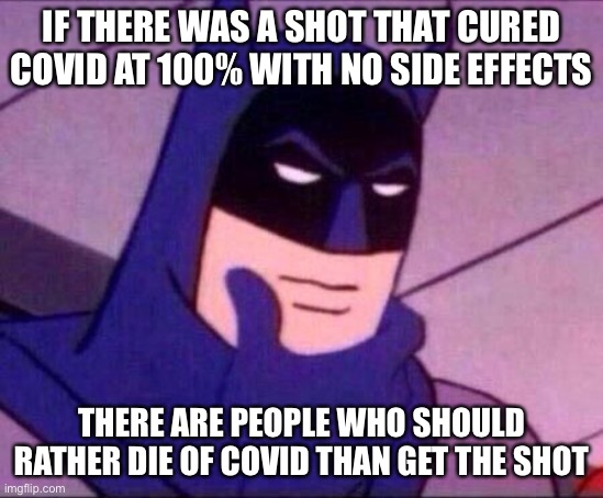 Batman Thinking | IF THERE WAS A SHOT THAT CURED COVID AT 100% WITH NO SIDE EFFECTS THERE ARE PEOPLE WHO SHOULD RATHER DIE OF COVID THAN GET THE SHOT | image tagged in batman thinking | made w/ Imgflip meme maker