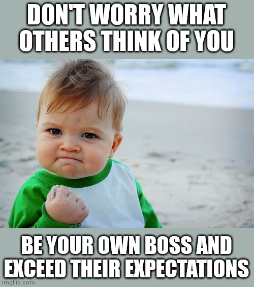 Success Kid Original Meme | DON'T WORRY WHAT OTHERS THINK OF YOU; BE YOUR OWN BOSS AND EXCEED THEIR EXPECTATIONS | image tagged in memes,success kid original,motivation,success,anti depression,wholesome | made w/ Imgflip meme maker