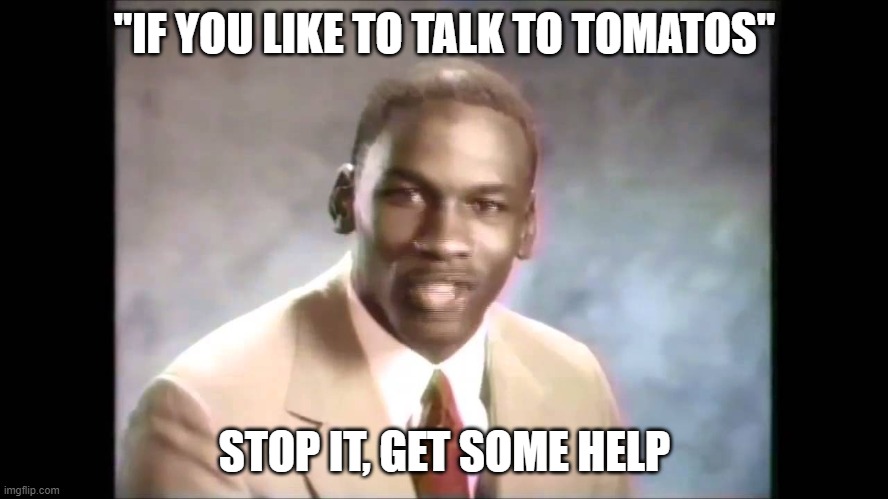 Stop it get some help | "IF YOU LIKE TO TALK TO TOMATOS"; STOP IT, GET SOME HELP | image tagged in stop it get some help | made w/ Imgflip meme maker