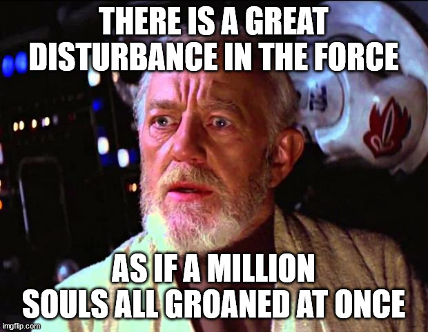 A million souls all groaned at once | THERE IS A GREAT DISTURBANCE IN THE FORCE; AS IF A MILLION SOULS ALL GROANED AT ONCE | image tagged in obi wan kenobi | made w/ Imgflip meme maker