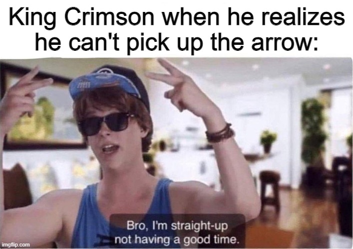 Bro I'm straight up not having a good time | King Crimson when he realizes he can't pick up the arrow: | image tagged in bro i'm straight up not having a good time | made w/ Imgflip meme maker