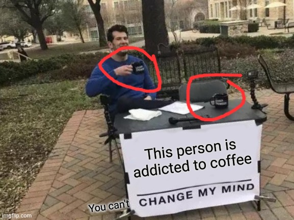 Also he has no friends. Look at the extra chair | This person is addicted to coffee; You can't | image tagged in memes,change my mind | made w/ Imgflip meme maker