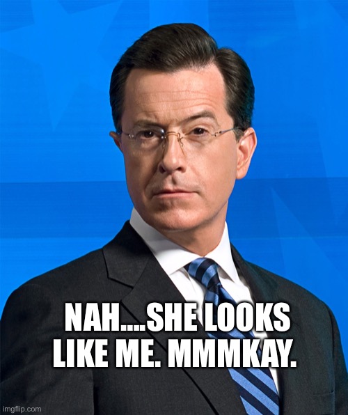 Stephen Colbert | NAH….SHE LOOKS LIKE ME. MMMKAY. | image tagged in stephen colbert | made w/ Imgflip meme maker