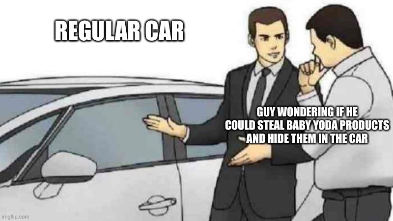 Baby Yoda- | REGULAR CAR; GUY WONDERING IF HE COULD STEAL BABY YODA PRODUCTS AND HIDE THEM IN THE CAR | image tagged in memes,car salesman slaps roof of car | made w/ Imgflip meme maker
