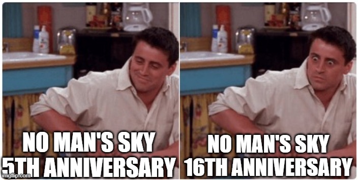 Joey from Friends | NO MAN'S SKY 5TH ANNIVERSARY; NO MAN'S SKY 16TH ANNIVERSARY | image tagged in joey from friends | made w/ Imgflip meme maker
