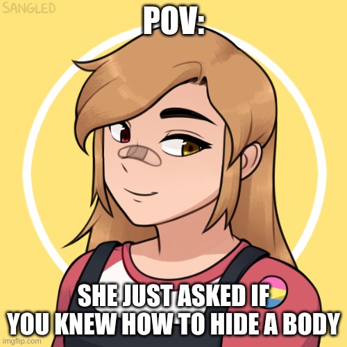any rp EXCEPT romance. enjoy! | POV:; SHE JUST ASKED IF YOU KNEW HOW TO HIDE A BODY | made w/ Imgflip meme maker