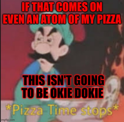 Pizza Time Stops | IF THAT COMES ON EVEN AN ATOM OF MY PIZZA THIS ISN'T GOING TO BE OKIE DOKIE | image tagged in pizza time stops | made w/ Imgflip meme maker