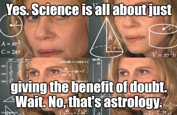 Math makes me tired. | Yes. Science is all about just giving the benefit of doubt.
Wait. No, that's astrology. | image tagged in math makes me tired | made w/ Imgflip meme maker