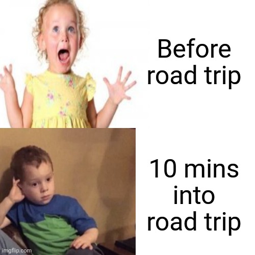 True doe | Before road trip; 10 mins into road trip | image tagged in bored in car | made w/ Imgflip meme maker
