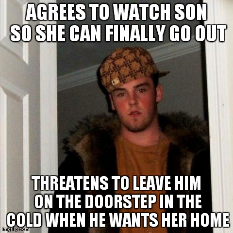 Scumbag Steve | AGREES TO WATCH SON SO SHE CAN FINALLY GO OUT THREATENS TO LEAVE HIM ON THE DOORSTEP IN THE COLD WHEN HE WANTS HER HOME | image tagged in memes,scumbag steve,AdviceAnimals | made w/ Imgflip meme maker