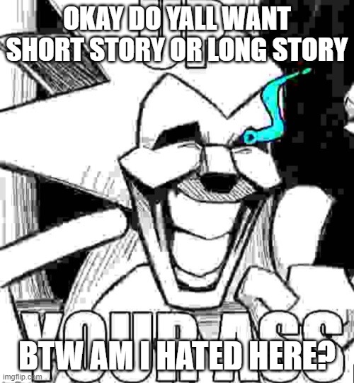 Up your ass majin sonic | OKAY DO YALL WANT SHORT STORY OR LONG STORY; BTW AM I HATED HERE? | image tagged in up your ass majin sonic | made w/ Imgflip meme maker